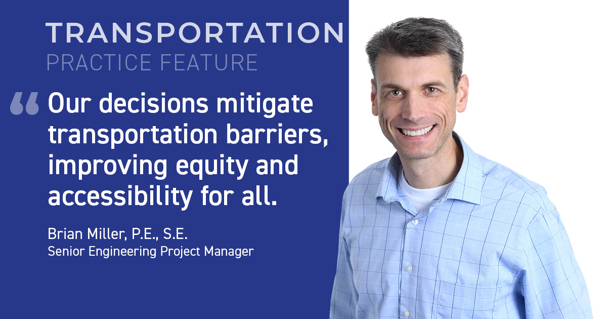 Graphic shows a white man wearing a blue button up shirt and smiling on the right. On the left the text reads, "Transportation Practice Feature. 'Our decisions mitigate transportation barriers, improving equity and accessibility for all.' Brian Miller, P.E., S.E. Senior Engineering Project Manager