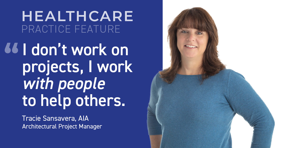 Graphic reads on the left "Healthcare Practice Feature" and then has a quote "I don't work on projects, I work with people to help others" Tracie Sansavera, AIA Architectural Project Manager. On the right it shows a woman with reddish brown hair and blue eyes smiling with her hands on her hips. She's wearing a blue shirt and blue jeans. 