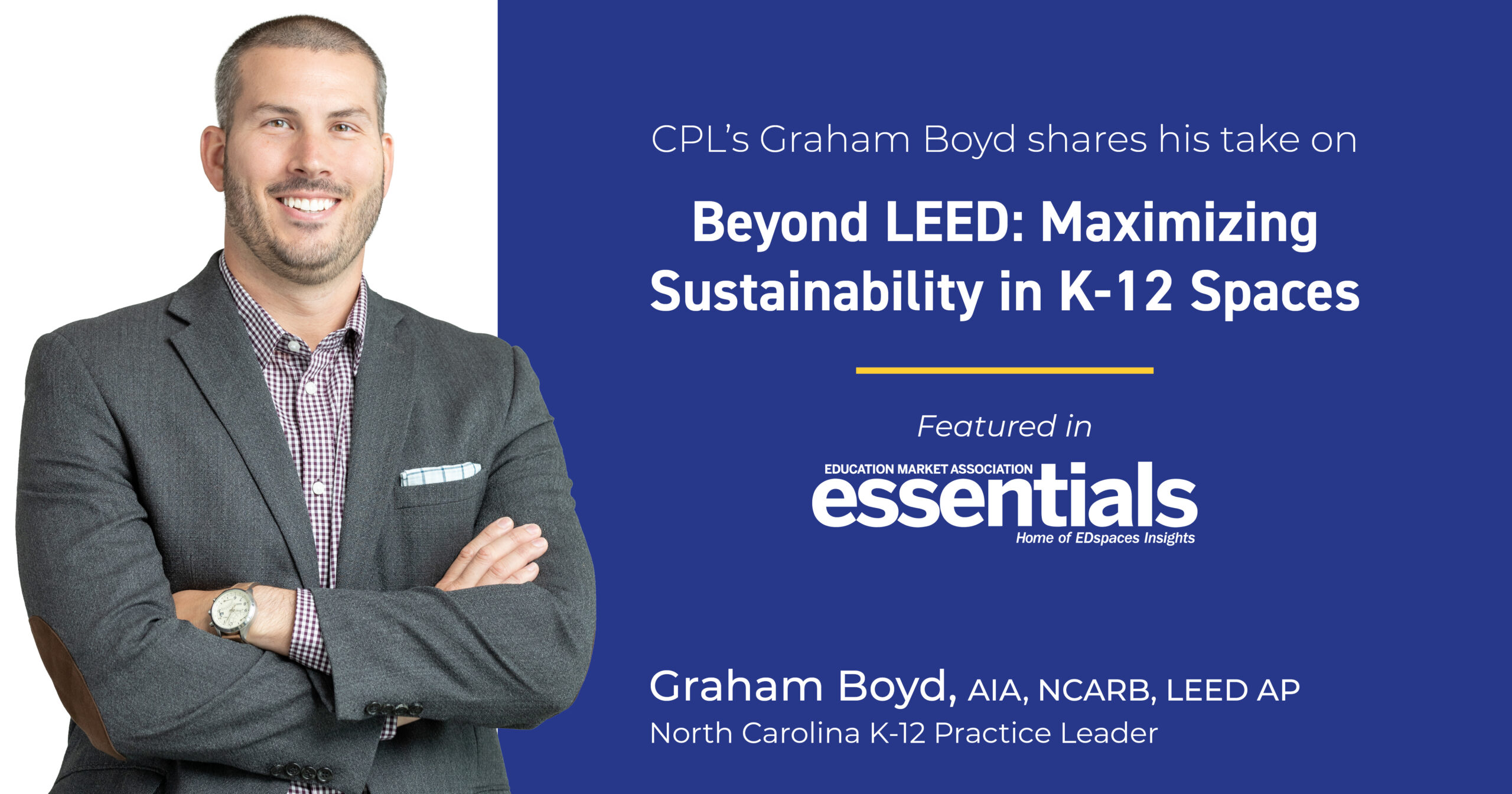 Image is a graphic that shows a man with arms crossed and smiling on the left. On the right it reads "CPL's Graham Boyd shares his take on Beyond LEED: Maximizing Sustainability in K-12 Spaces Featured in Education Market Association essentials Home of EDspaces Insights. Graham Boys, AIA, NCARB, LEED AP North Carolina K-12 Practice Leader"