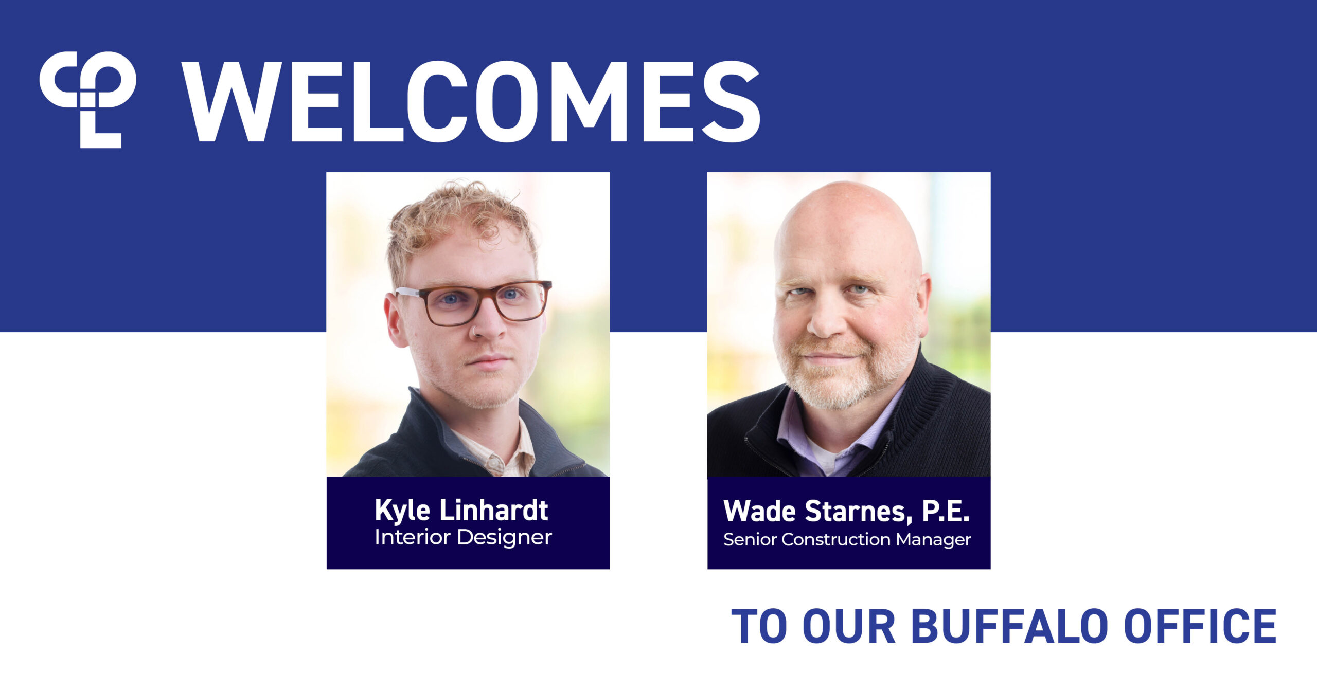 A graphic with the CPL logo at the top that reads "CPL Welcomes Kyle Linhardt, Interior Designer. Wade Starnes, P.E. Senior Construction manager to our Buffalo office." Above Kyle Linhardt's title is a headshot of a blonde man with blue eyes and glasses. Next to him, above Wade Starnes title is an older bald man with blue eyes.