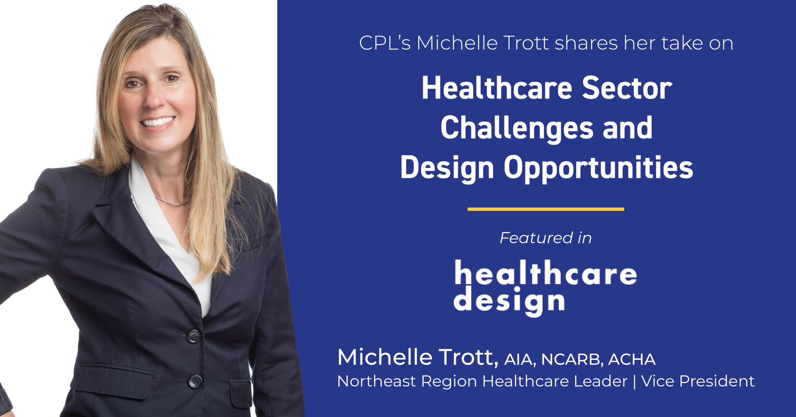 Graphic shows a woman wearing a blazer and smiling on the left. On the right it reads "CPL's Michelle Trott shares her take on Healthcare Sector Challengers and Design Opportunities. Featured in healthcare design. Michelle Trott, AIA, NCARB, ACHA. Northeast Region Healthcare Leader | Vice President"