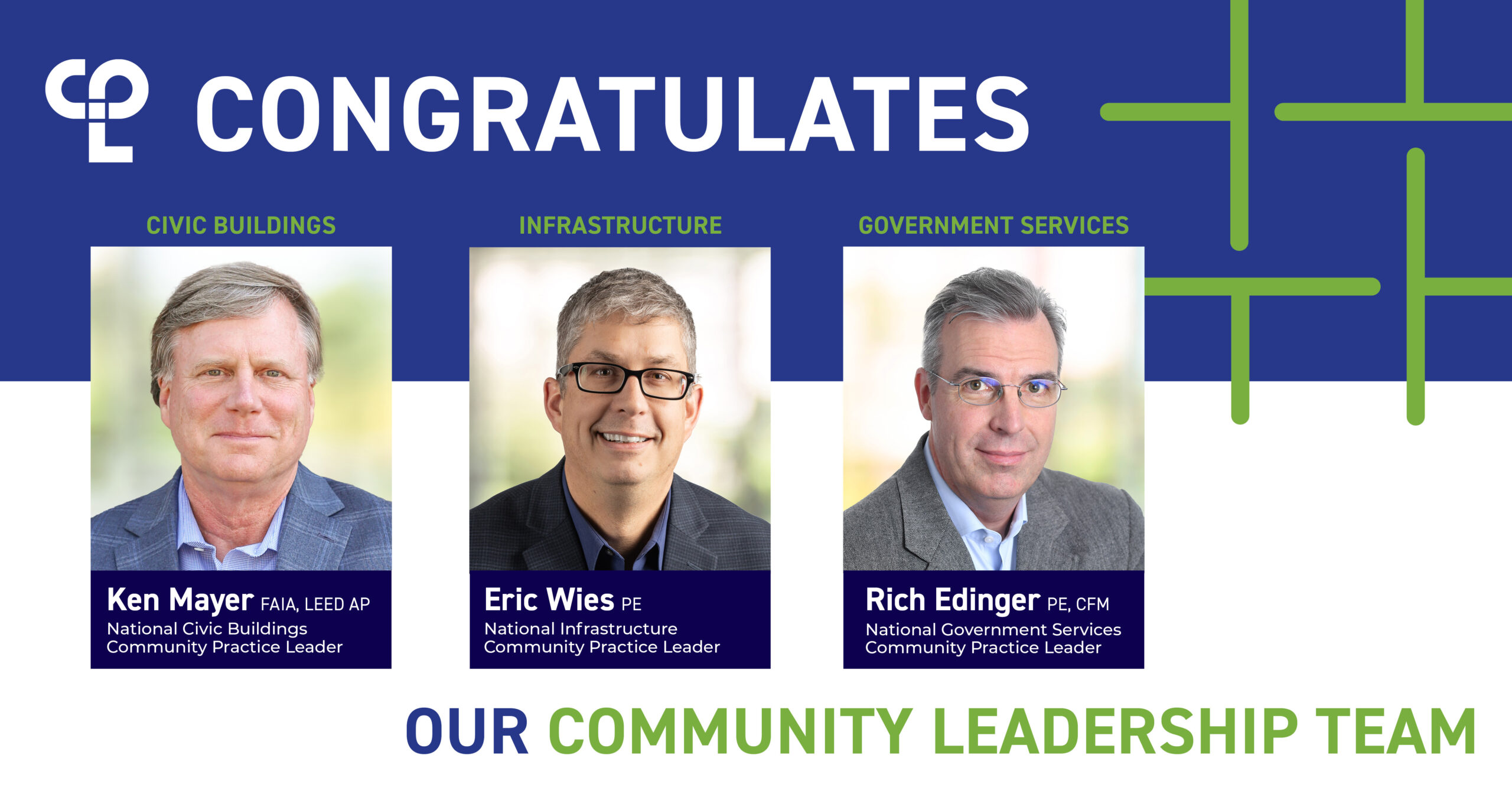 Graphic showing the headshots of three men. Text above reads "CPL Congratulates" then below "Our Community Leadership Team." Then Civic Buildings and below the headshot it reads "Ken Mayer FAIA, LEED AP - National Civic Buildings Community Practice Leader." Above the next headshot it reads "Infrastructure" and then below reads "Eric Wies PE - National Infrastructure Community Practice Leader." Above the final headshot reads "Government Services" below the headshot it says "Rich Edinger PE, CFM - National Government Services Community Practice Leader"